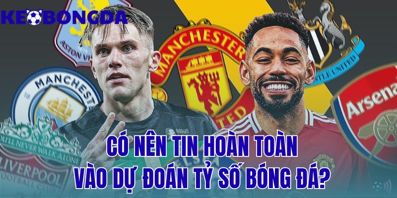 Có Nên Tin Hoàn Toàn Vào Dự Đoán Tỷ Số Bóng Đá? 3 có nên tin hoàn toàn vào dự đoán tỷ số bóng đá?